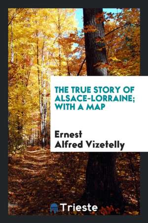 The True Story of Alsace-Lorraine de Ernest Alfred Vizetelly