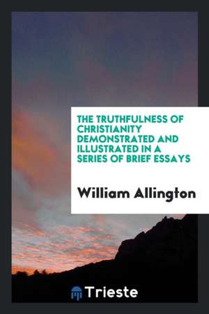 The Truthfulness of Christianity Demonstrated and Illustrated in a Series of Brief Essays de William Allington