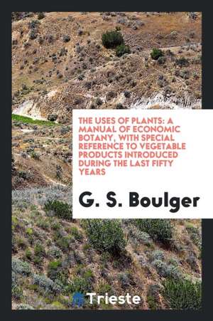 The Uses of Plants: A Manual of Economic Botany with Special Reference to ... de G. S. Boulger