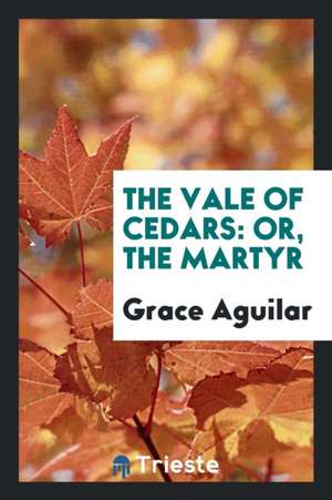 The Vale of Cedars: Or, the Martyr de Grace Aguilar