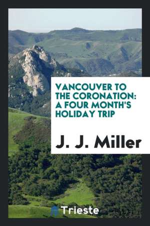 Vancouver to the Coronation: A Four Month's Holiday Trip de J. J. Miller