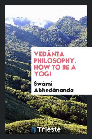 Vedânta Philosophy: How to Be a Yogi de Swami Abhedananda