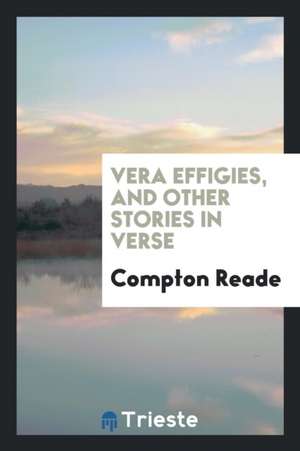 Vera Effigies, and Other Stories in Verse de Compton Reade