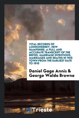 Vital Records of Londonderry, New Hampshire; A Full and Accurate Transcript of the Births, Marriage Intentions, Marriages and Deaths in This Town from de Daniel Gage Annis