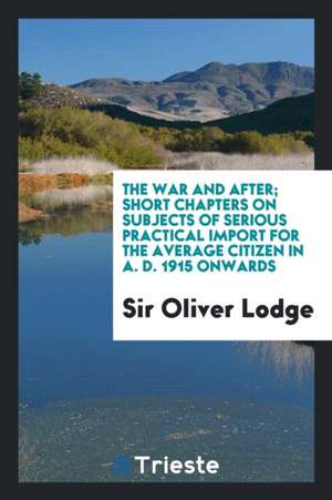 The War and After; Short Chapters on Subjects of Serious Practical Import for the Average Citizen in A. D. 1915 Onwards de Sir Oliver Lodge