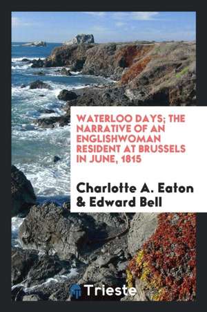 Waterloo Days; The Narrative of an Englishwoman Resident at Brussels in June, 1815 de Charlotte A. Eaton