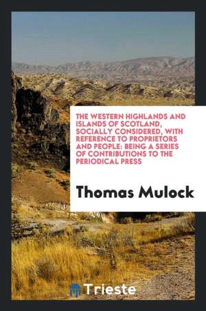 The Western Highlands and Islands of Scotland, Socially Considered, with Reference to Proprietors and People: Being a Series of Contributions to the P de Thomas Mulock