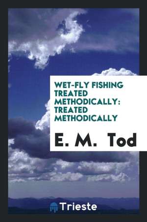 Wet-Fly Fishing Treated Methodically: Treated Methodically de E. M. Tod