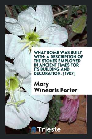 What Rome Was Built with: A Description of the Stones Employed in Ancient Times for Its Building and Decoration de Mary Winearls Porter