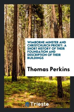 Wimborne Minster and Christchurch Priory: A Short History of Their Foundation and Description of Their Buildings de Thomas Perkins