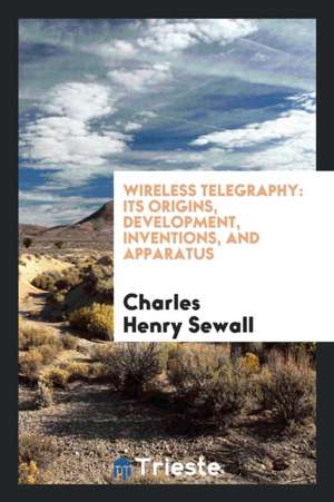 Wireless Telegraphy: Its Origins, Development, Inventions, and Apparatus de Charles Henry Sewall