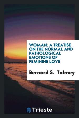 Woman: A Treatise on the Normal and Pathological Emotions of Feminine Love de Bernard S. Talmey