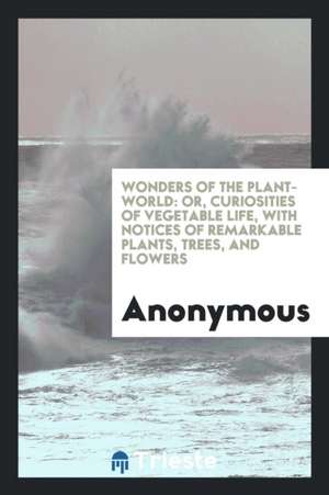 Wonders of the Plant-World: Or, Curiosities of Vegetable Life, with Notices of Remarkable Plants, Trees, and Flowers de Anonymous