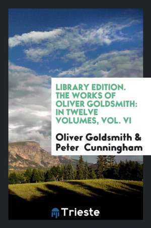 Library Edition. the Works of Oliver Goldsmith: In Twelve Volumes, Vol. VI de Oliver Goldsmith