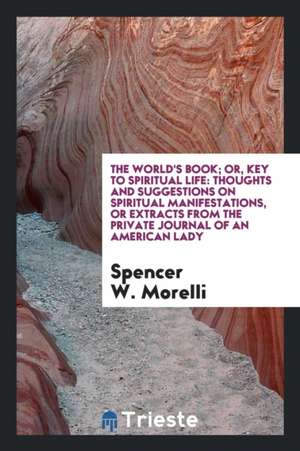 The World's Book; Or, Key to Spiritual Life: Thoughs and Suggestions on Spiritual Manifestations ... de Mrs Morelli W. Spencer