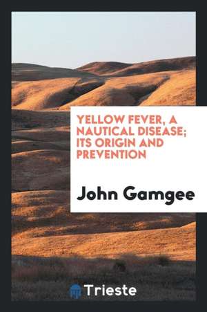 Yellow Fever, a Nautical Disease; Its Origin and Prevention de John Gamgee