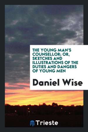 The Young Man's Counsellor; Or, Sketches and Illustrations of the Duties and Dangers of Young Men de Daniel Wise