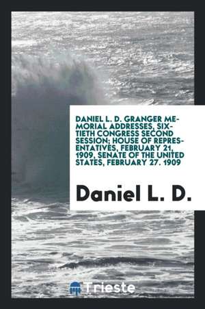 Daniel L. D. Granger Memorial Addresses, Sixtieth Congress Second Session; House of Representatives, February 21, 1909, Senate of the United States, F de Daniel L. D.