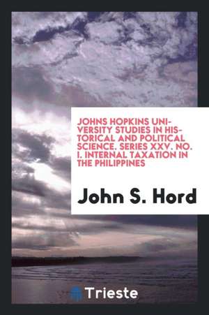 Johns Hopkins University Studies in Historical and Political Science. Series XXV. No. I. Internal Taxation in the Philippines de John S. Hord