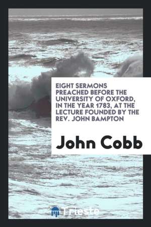 Eight Sermons Preached Before the University of Oxford, in the Year 1783, at the Lecture Founded by the Rev. John Bampton de John Cobb