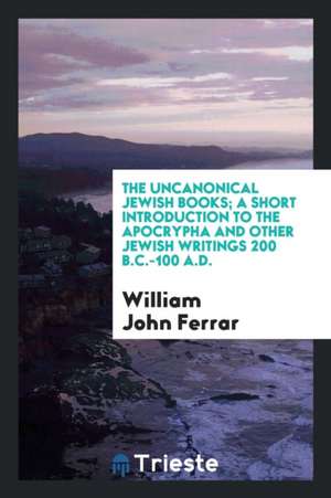 The Uncanonical Jewish Books; A Short Introduction to the Apocrypha and Other Jewish Writings 200 B.C.-100 A.D de Christian D. Ginsburg