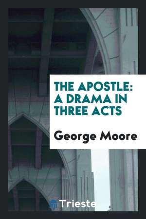 The Apostle; A Drama in Three Acts de George Moore