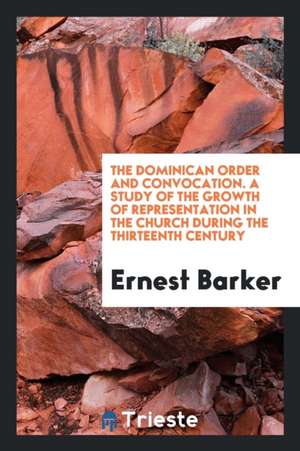 The Dominican Order and Convocation. a Study of the Growth of Representation in the Church During the Thirteenth Century de Ernest Barker