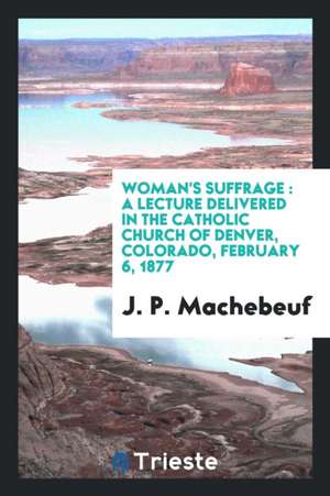 Woman's Suffrage: A Lecture Delivered in the Catholic Church of Denver, Colorado, February 6, 1877 de J. P. Machebeuf