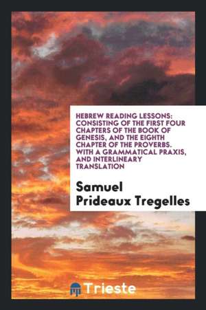 Hebrew Reading Lessons: Consisting of the First Four Chapters of the Book of Genesis, and the Eighth Chapter of the Proverbs. with a Grammatic de Samuel Prideaux Tregelles