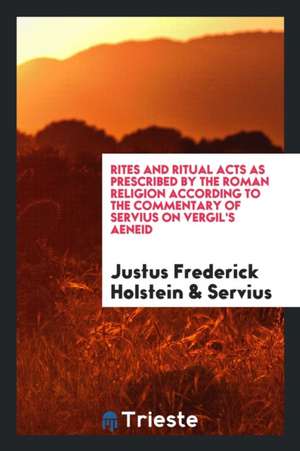 Rites and Ritual Acts as Prescribed by the Roman Religion According to the Commentary of Servius on Vergil's Aeneid de Justus Frederick Holstein