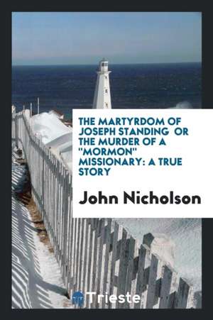 The Martyrdom of Joseph Standing, Or, the Murder of a Mormon Missionary: A True Story: Also an Appendix, Giving a Succint [sic] Description of the Uta de John Nicholson