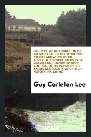 Hincmar; An Introduction to the Study of the Revolution in the Organization of the Church in the Ninth Century. a Dissertation. Reprinted from Vol. VI de Guy Carleton Lee