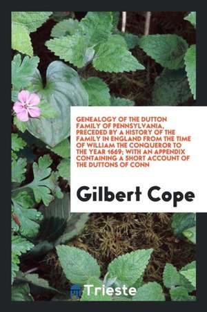 Genealogy of the Dutton Family of Pennsylvania, Preceded by a History of the Family in England from the Time of William the Conqueror to the Year 1669 de Gilbert Cope