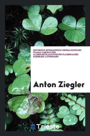 Historisch-Biographisch-Genealogisches Stamm-Tableau Des Allerdurchlauchtigsten Kaiserhauses Habsburg-Lothringen de Anton Ziegler