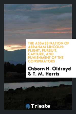 The Assassination of Abraham Lincoln: Flight, Pursuit, Capture, and Punishment of the Conspirators de William Mavor