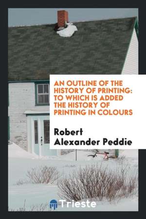 An Outline of the History of Printing: To Which Is Added the History of Printing in Colours de Robert Alexander Peddie