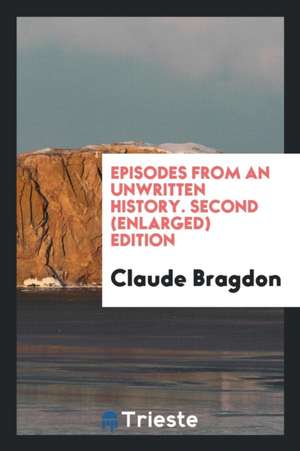 Episodes from an Unwritten History. Second (Enlarged) Edition de Claude Fayette Bragdon