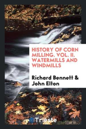 History of Corn Milling. Vol. II. Watermills and Windmills de Richard Bennett