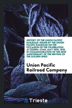 History of the Union Pacific Railroad: Issued by the Union Pacific Railroad on the Occasion of the Celebration at Ogden, Utah, May 10th, 1919, in Comm de Union Pacific Railroad Company