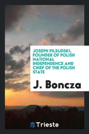 Joseph Pilsudski, Founder of Polish National Independence and Chief of the Polish State de Mary Agnes Hamilton