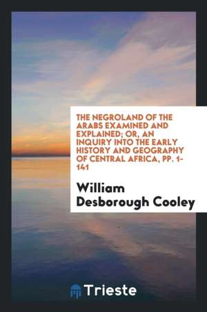 The Negroland of the Arabs Examined and Explained; Or, an Inquiry Into the Early History and Geography of Central Africa de E. D. Cope