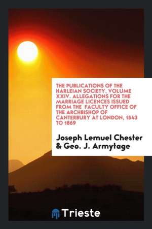 The Publications of the Harleian Society, Volume XXIV. Allegations for the Marriage Licences Issued from the Faculty Office of the Archbishop of Cante de Joseph Lemuel Chester