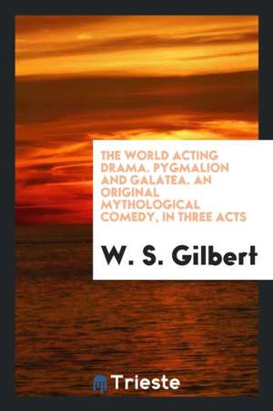 Pygmalion and Galatea. an Original Mythological Comedy de W. S. Gilbert