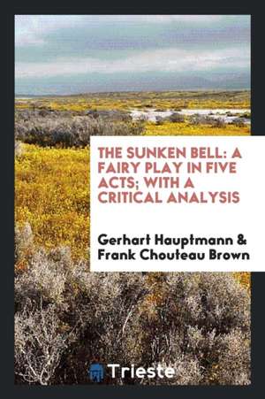 The Sunken Bell: A Fairy Play in Five Acts; With a Critical Analysis de Gerhart Hauptmann