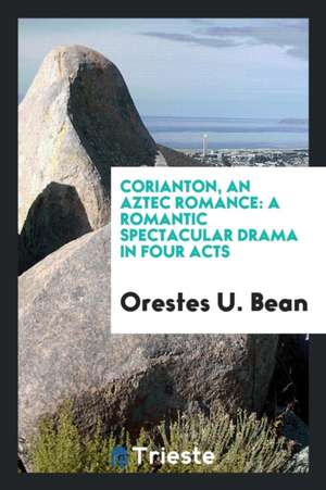 Corianton, an Aztec Romance: A Romantic Spectacular Drama in Four Acts de Orestes U. Bean