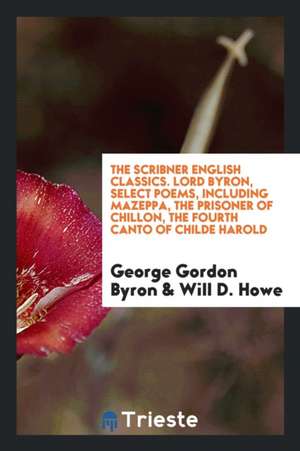 The Scribner English Classics. Lord Byron, Select Poems, Including Mazeppa, the Prisoner of Chillon, the Fourth Canto of Childe Harold de George Gordon Byron