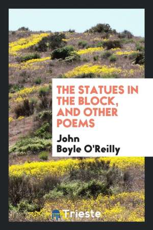 The Statues in the Block, and Other Poems de John Boyle O'Reilly