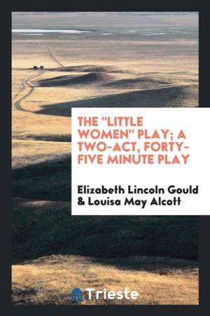 The Little Women Play; A Two-Act, Forty-Five Minute Play de Elizabeth Lincoln Gould