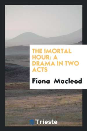 The Imortal Hour: A Drama in Two Acts de Fiona MacLeod