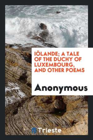 Iölande; A Tale of the Duchy of Luxembourg, and Other Poems de Anonymous